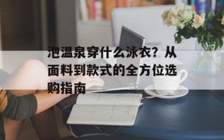泡温泉穿什么泳衣？从面料到款式的全方位选购指南