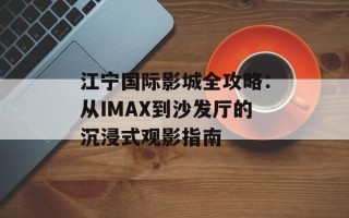 江宁国际影城全攻略：从IMAX到沙发厅的沉浸式观影指南