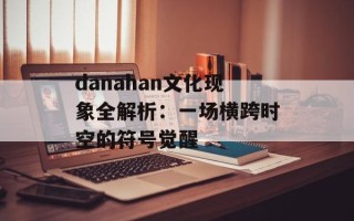 danahan文化现象全解析：一场横跨时空的符号觉醒
