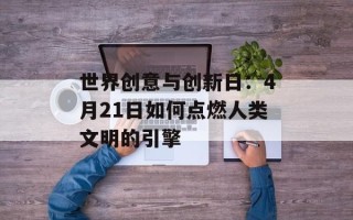 世界创意与创新日：4月21日如何点燃人类文明的引擎