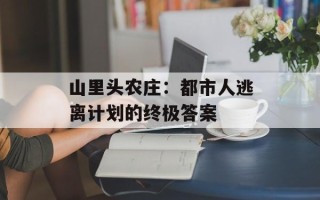 山里头农庄：都市人逃离计划的终极答案