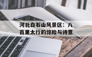 河北白石山风景区：八百里太行的惊险与诗意