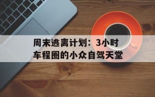 周末逃离计划：3小时车程圈的小众自驾天堂