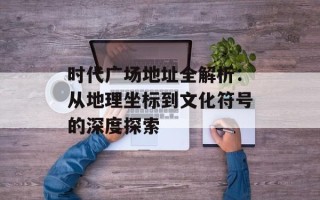 时代广场地址全解析：从地理坐标到文化符号的深度探索