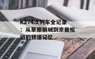 K274次列车全记录：从草原钢城到京畿枢纽的铁道记忆