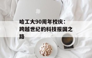 哈工大90周年校庆：跨越世纪的科技报国之路