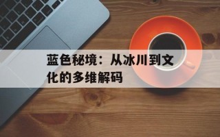 蓝色秘境：从冰川到文化的多维解码