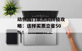 动物园门票团购终极攻略：这样买票立省50%！