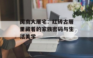 闽南大厝宅：红砖古厝里藏着的家族密码与生活美学