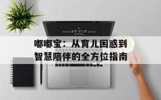 嘟嘟宝：从育儿困惑到智慧陪伴的全方位指南