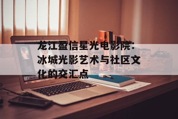 龙江盈信星光电影院：冰城光影艺术与社区文化的交汇点-第1张图片-