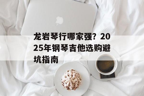 龙岩琴行哪家强？2025年钢琴吉他选购避坑指南-第1张图片-