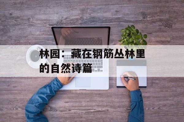 林园：藏在钢筋丛林里的自然诗篇-第1张图片-