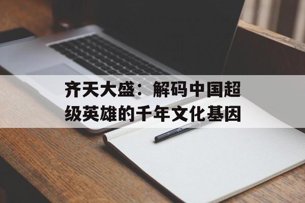 齐天大盛：解码中国超级英雄的千年文化基因-第1张图片-