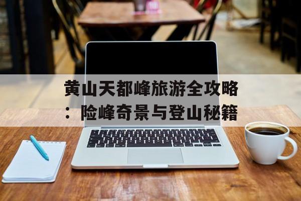 黄山天都峰旅游全攻略：险峰奇景与登山秘籍-第1张图片-