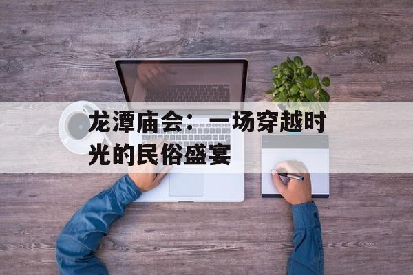 龙潭庙会：一场穿越时光的民俗盛宴-第1张图片-