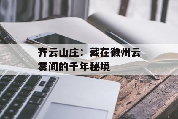 齐云山庄：藏在徽州云雾间的千年秘境-第1张图片-