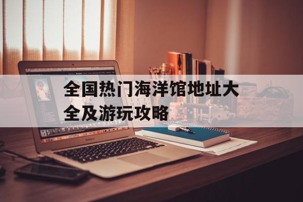 全国热门海洋馆地址大全及游玩攻略-第1张图片-