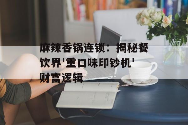 麻辣香锅连锁：揭秘餐饮界'重口味印钞机'财富逻辑-第1张图片-