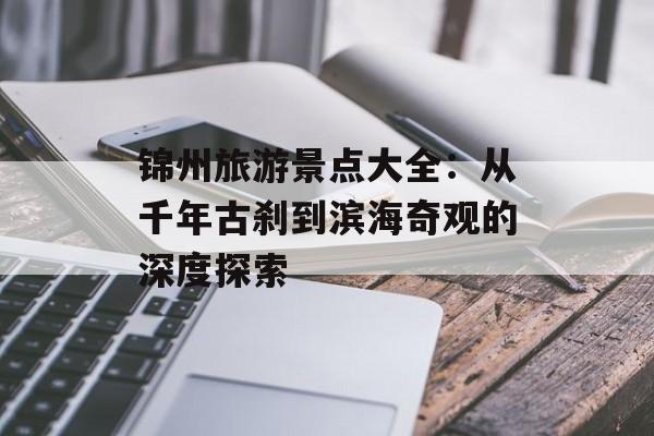 锦州旅游景点大全：从千年古刹到滨海奇观的深度探索-第1张图片-
