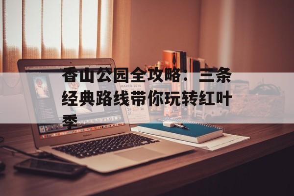 香山公园全攻略：三条经典路线带你玩转红叶季-第1张图片-
