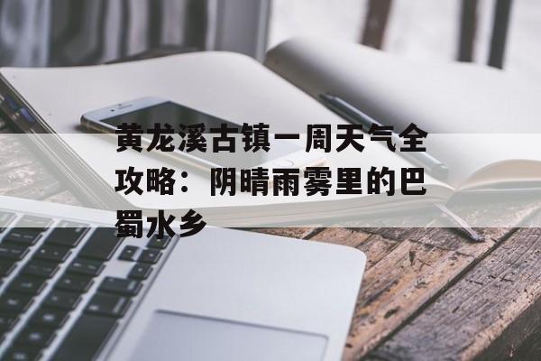 黄龙溪古镇一周天气全攻略：阴晴雨雾里的巴蜀水乡-第1张图片-