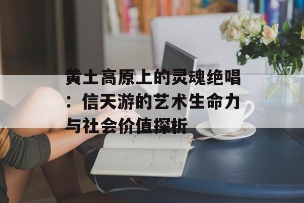 黄土高原上的灵魂绝唱：信天游的艺术生命力与社会价值探析-第1张图片-