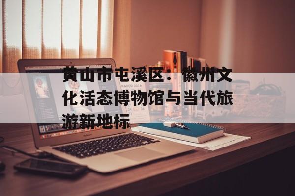 黄山市屯溪区：徽州文化活态博物馆与当代旅游新地标-第1张图片-