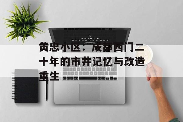 黄忠小区：成都西门二十年的市井记忆与改造重生-第1张图片-