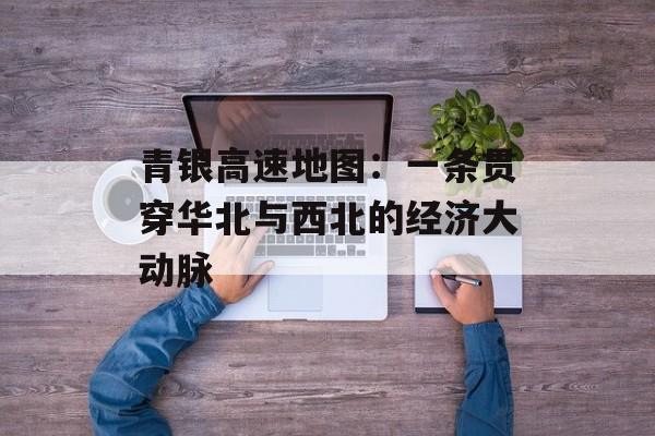 青银高速地图：一条贯穿华北与西北的经济大动脉-第1张图片-