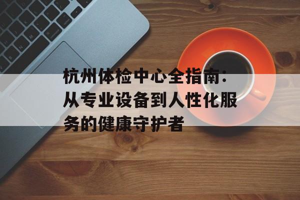 杭州体检中心全指南:从专业设备到人性化服务的健康守护者-第1张图片- 杭州体检中心全指南:从专业设备到人性化服务的健康守护者-第1张图片-