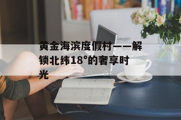 黄金海滨度假村——解锁北纬18°的奢享时光-第1张图片-