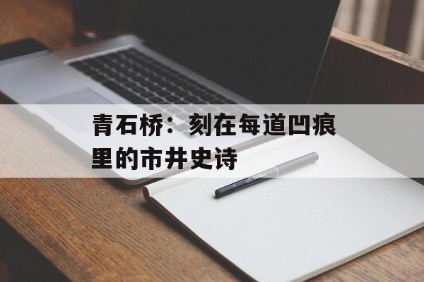 青石桥：刻在每道凹痕里的市井史诗-第1张图片-
