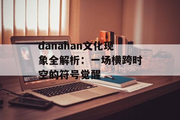 danahan文化现象全解析：一场横跨时空的符号觉醒-第1张图片-