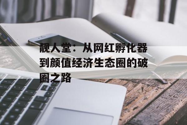 靓人堂：从网红孵化器到颜值经济生态圈的破圈之路-第1张图片-