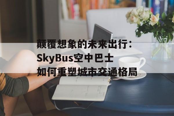 颠覆想象的未来出行：SkyBus空中巴士如何重塑城市交通格局-第1张图片-