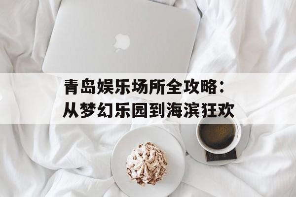 青岛娱乐场所全攻略：从梦幻乐园到海滨狂欢-第1张图片-