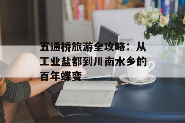 五通桥旅游全攻略：从工业盐都到川南水乡的百年蝶变-第1张图片-