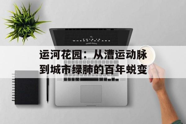 运河花园：从漕运动脉到城市绿肺的百年蜕变-第1张图片-
