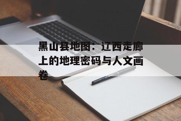 黑山县地图:辽西走廊上的地理密码与人文画卷-第1张图片- 黑山县地图:辽西走廊上的地理密码与人文画卷-第1张图片-