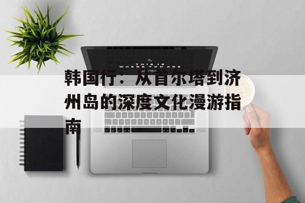 韩国行：从首尔塔到济州岛的深度文化漫游指南-第1张图片-