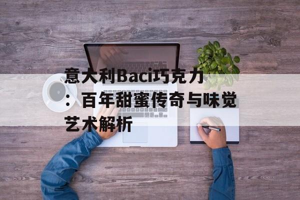意大利Baci巧克力：百年甜蜜传奇与味觉艺术解析-第1张图片-