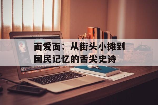 面爱面：从街头小摊到国民记忆的舌尖史诗-第1张图片-
