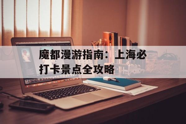 魔都漫游指南：上海必打卡景点全攻略-第1张图片-