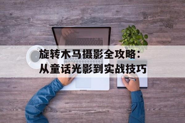旋转木马摄影全攻略：从童话光影到实战技巧-第1张图片-