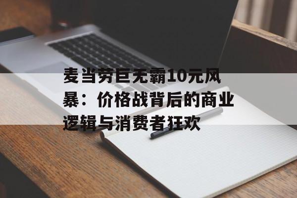 麦当劳巨无霸10元风暴：价格战背后的商业逻辑与消费者狂欢-第1张图片-