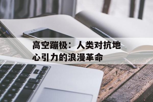 高空蹦极:人类对抗地心引力的浪漫革命-第1张图片- 高空蹦极:人类对抗地心引力的浪漫革命-第1张图片-