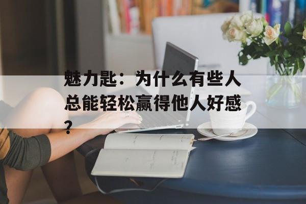 魅力匙:为什么有些人总能轻松赢得他人好感?-第1张图片- 魅力匙:为什么有些人总能轻松赢得他人好感?-第1张图片-