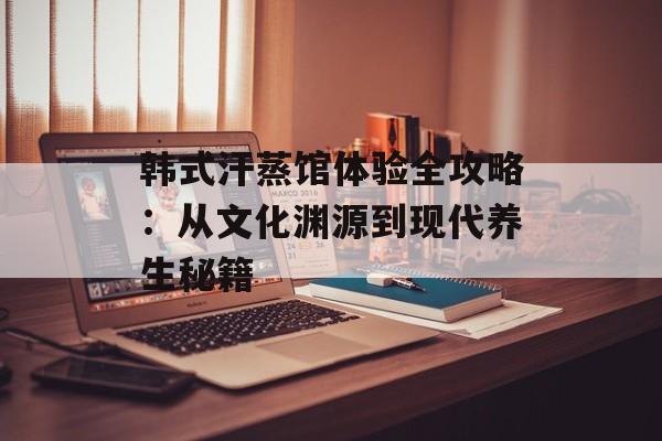 韩式汗蒸馆体验全攻略：从文化渊源到现代养生秘籍-第1张图片-