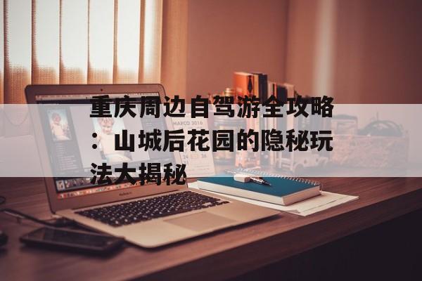 重庆周边自驾游全攻略：山城后花园的隐秘玩法大揭秘-第1张图片-